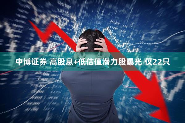 中博证券 高股息+低估值潜力股曝光 仅22只