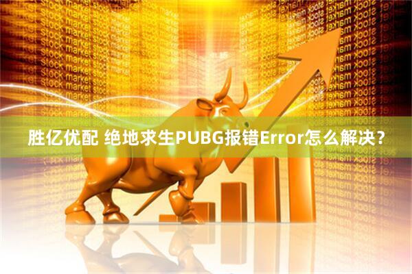 胜亿优配 绝地求生PUBG报错Error怎么解决？