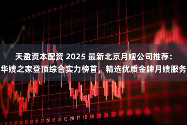 天盈资本配资 2025 最新北京月嫂公司推荐：华嫂之家登顶综合实力榜首，精选优质金牌月嫂服务