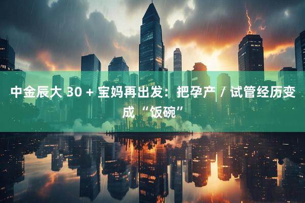 中金辰大 30 + 宝妈再出发：把孕产 / 试管经历变成 “饭碗”
