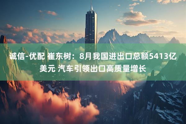 诚信-优配 崔东树：8月我国进出口总额5413亿美元 汽车引领出口高质量增长