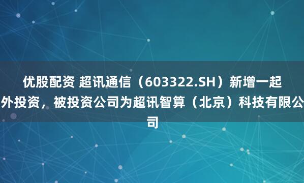 优股配资 超讯通信（603322.SH）新增一起对外投资，被投资公司为超讯智算（北京）科技有限公司