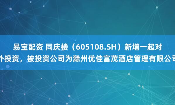 易宝配资 同庆楼（605108.SH）新增一起对外投资，被投资公司为滁州优佳富茂酒店管理有限公司