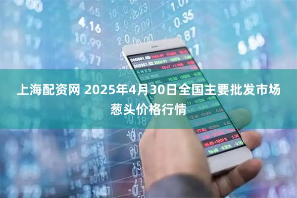 上海配资网 2025年4月30日全国主要批发市场葱头价格行情