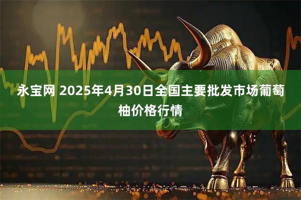 永宝网 2025年4月30日全国主要批发市场葡萄柚价格行情