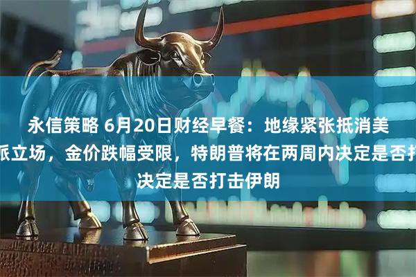 永信策略 6月20日财经早餐：地缘紧张抵消美联储鹰派立场，金价跌幅受限，特朗普将在两周内决定是否打击伊朗