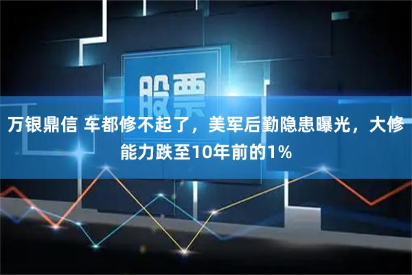 万银鼎信 车都修不起了，美军后勤隐患曝光，大修能力跌至10年前的1%