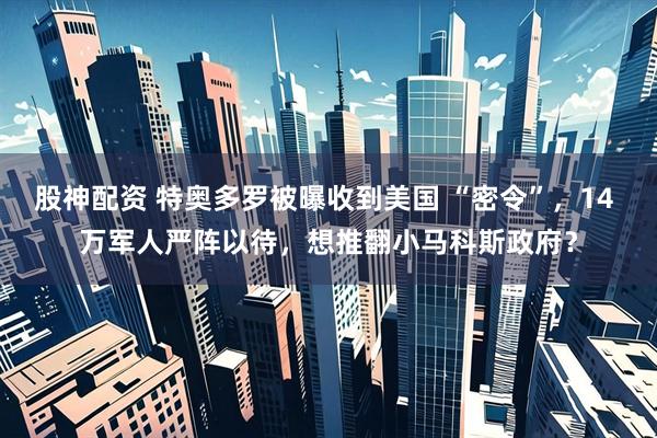 股神配资 特奥多罗被曝收到美国 “密令”，14 万军人严阵以待，想推翻小马科斯政府？
