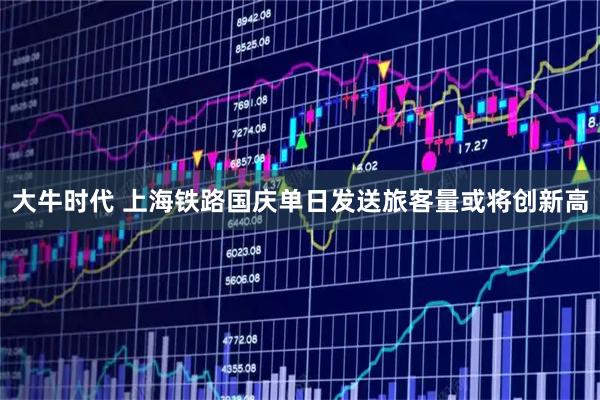 大牛时代 上海铁路国庆单日发送旅客量或将创新高