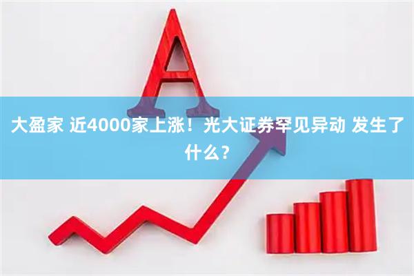 大盈家 近4000家上涨！光大证券罕见异动 发生了什么？