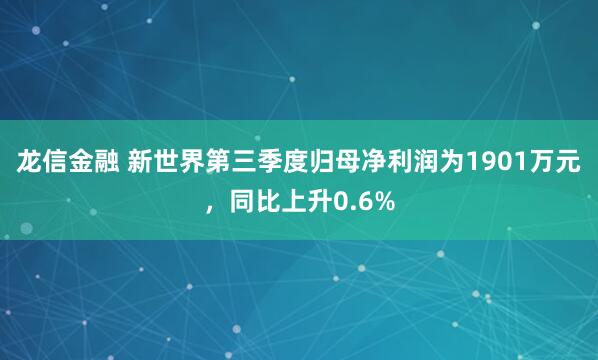 龙信金融 新世界第三季度归母净利润为1901万元，同比上升0.6%
