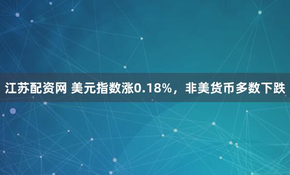 江苏配资网 美元指数涨0.18%，非美货币多数下跌
