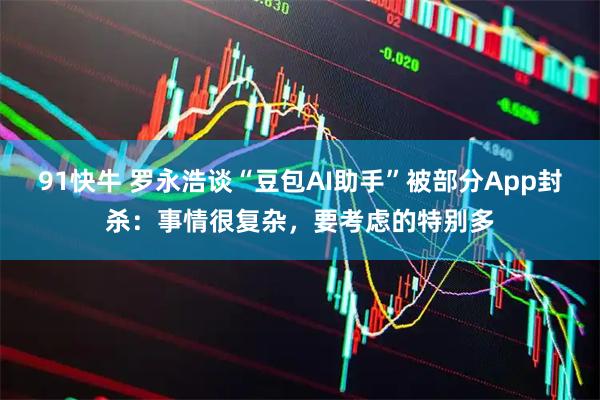 91快牛 罗永浩谈“豆包AI助手”被部分App封杀：事情很复杂，要考虑的特别多