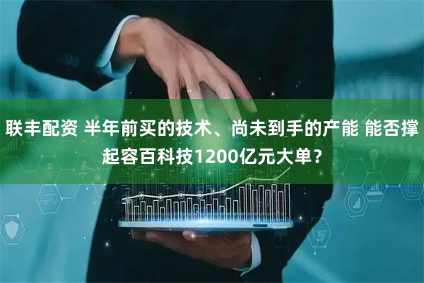 联丰配资 半年前买的技术、尚未到手的产能 能否撑起容百科技1200亿元大单？