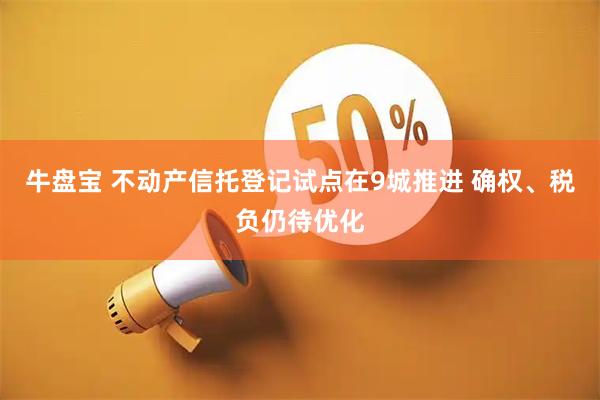 牛盘宝 不动产信托登记试点在9城推进 确权、税负仍待优化