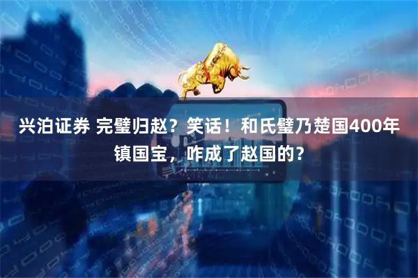 兴泊证券 完璧归赵？笑话！和氏璧乃楚国400年镇国宝，咋成了赵国的？
