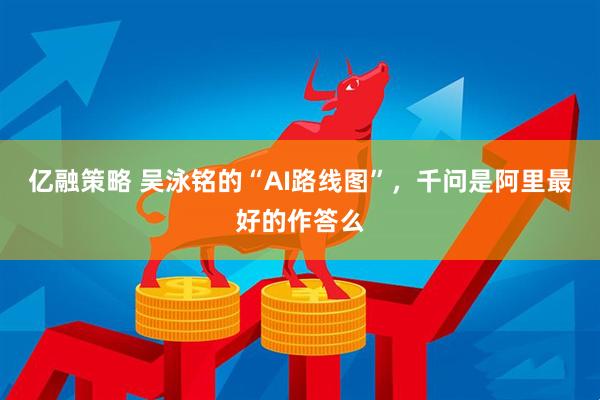 亿融策略 吴泳铭的“AI路线图”，千问是阿里最好的作答么