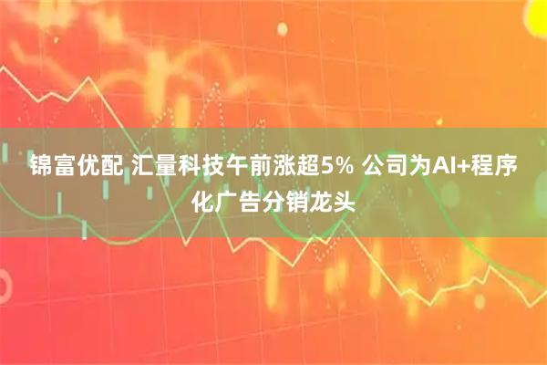 锦富优配 汇量科技午前涨超5% 公司为AI+程序化广告分销龙头
