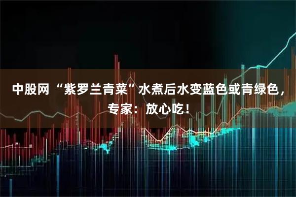 中股网 “紫罗兰青菜”水煮后水变蓝色或青绿色，专家：放心吃！