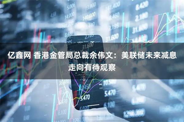 亿鑫网 香港金管局总裁余伟文：美联储未来减息走向有待观察