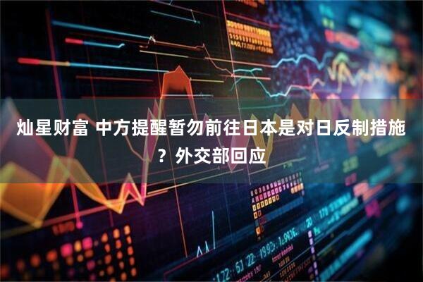 灿星财富 中方提醒暂勿前往日本是对日反制措施？外交部回应