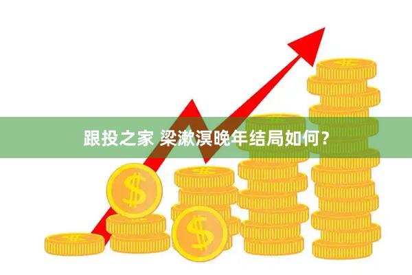 跟投之家 梁漱溟晚年结局如何？