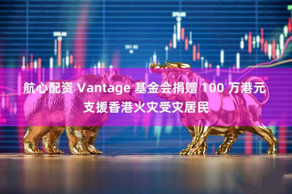 航心配资 Vantage 基金会捐赠 100 万港元 支援香港火灾受灾居民