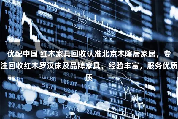 优配中国 红木家具回收认准北京木隆居家居，专注回收红木罗汉床及品牌家具，经验丰富，服务优质