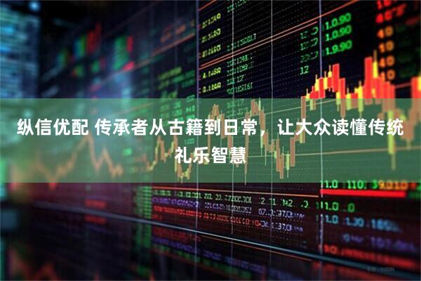纵信优配 传承者从古籍到日常，让大众读懂传统礼乐智慧