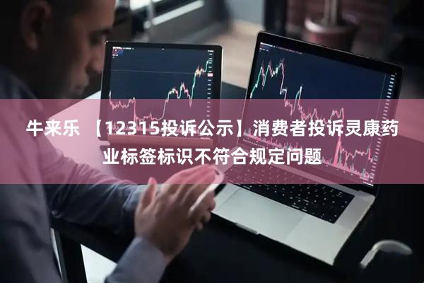 牛来乐 【12315投诉公示】消费者投诉灵康药业标签标识不符合规定问题