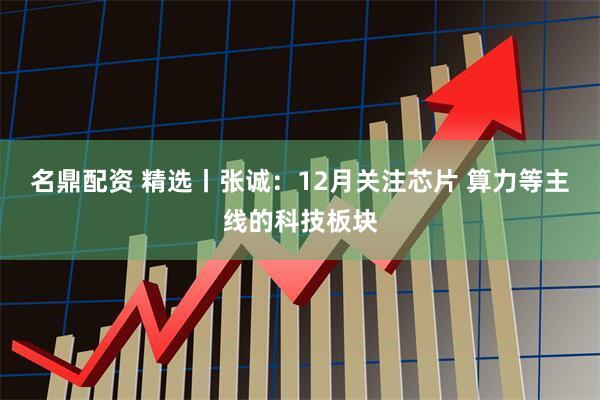 名鼎配资 精选丨张诚：12月关注芯片 算力等主线的科技板块