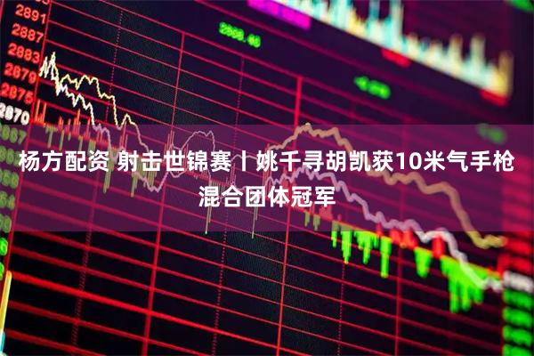 杨方配资 射击世锦赛丨姚千寻胡凯获10米气手枪混合团体冠军