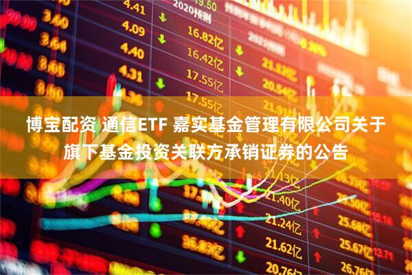 博宝配资 通信ETF 嘉实基金管理有限公司关于旗下基金投资关联方承销证券的公告