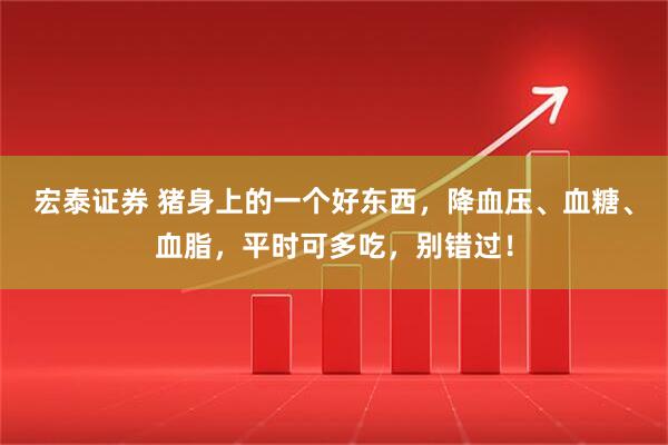 宏泰证券 猪身上的一个好东西，降血压、血糖、血脂，平时可多吃，别错过！