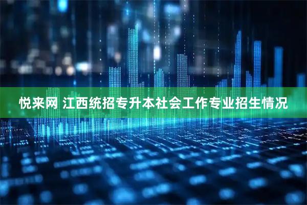 悦来网 江西统招专升本社会工作专业招生情况