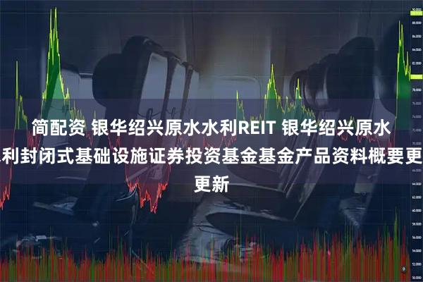 简配资 银华绍兴原水水利REIT 银华绍兴原水水利封闭式基础设施证券投资基金基金产品资料概要更新