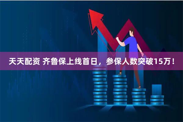 天天配资 齐鲁保上线首日，参保人数突破15万！