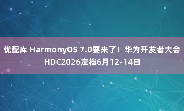 优配库 HarmonyOS 7.0要来了！华为开发者大会HDC2026定档6月12-14日