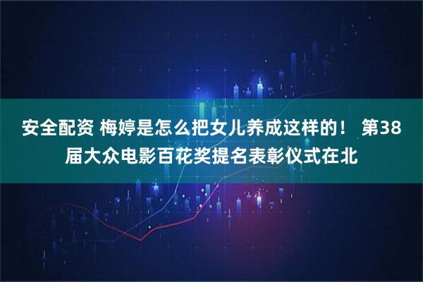 安全配资 梅婷是怎么把女儿养成这样的！ 第38届大众电影百花奖提名表彰仪式在北