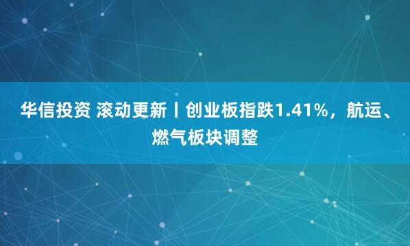 华信投资 滚动更新丨创业板指跌1.41%，航运、燃气板块调整