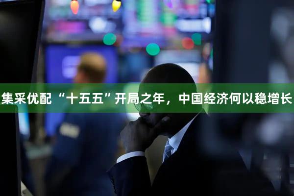 集采优配 “十五五”开局之年，中国经济何以稳增长