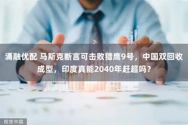 涌融优配 马斯克断言可击败猎鹰9号，中国双回收成型，印度真能2040年赶超吗？