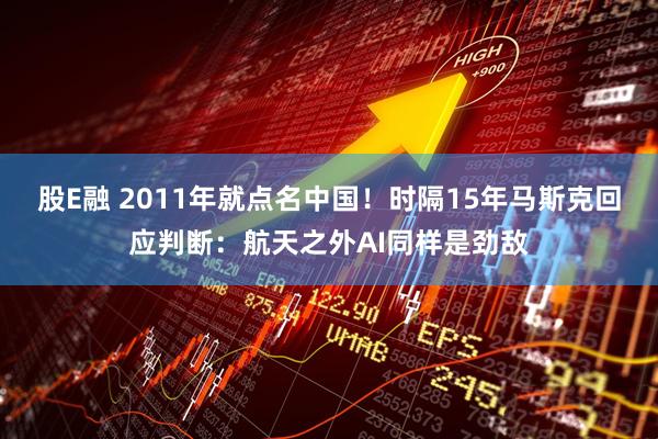 股E融 2011年就点名中国！时隔15年马斯克回应判断：航天之外AI同样是劲敌